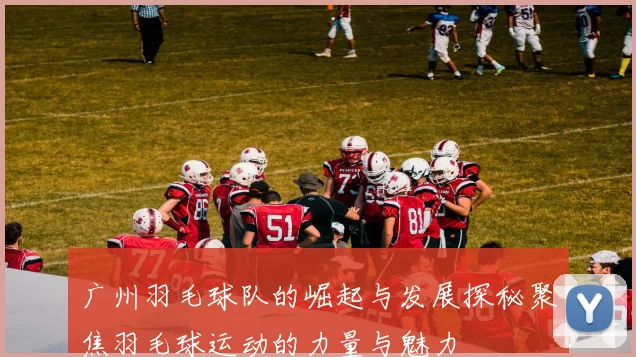 广州羽毛球队的崛起与发展探秘聚焦羽毛球运动的力量与魅力