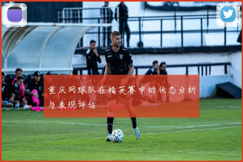 重庆网球队在精英赛中的状态分析与表现评估