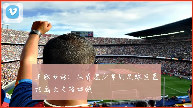 王敏专访：从青涩少年到足球巨星的成长之路回顾