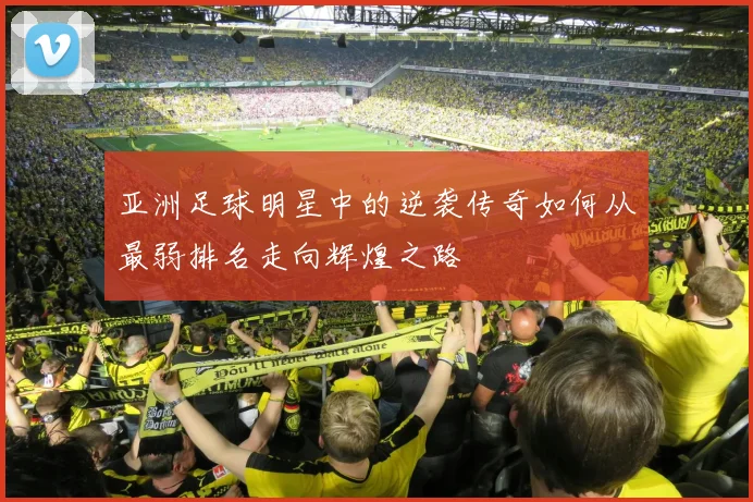 亚洲足球明星中的逆袭传奇如何从最弱排名走向辉煌之路