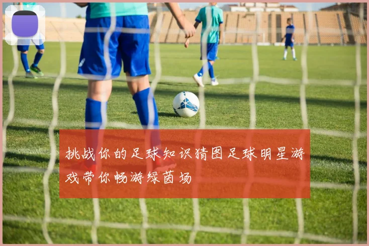 挑战你的足球知识猜图足球明星游戏带你畅游绿茵场