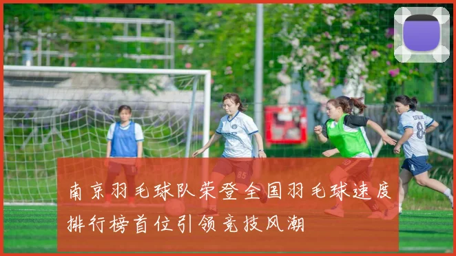 南京羽毛球队荣登全国羽毛球速度排行榜首位引领竞技风潮