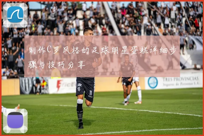 制作C罗风格的足球明星蛋糕详细步骤与技巧分享