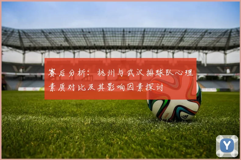 赛后分析：杭州与武汉排球队心理素质对比及其影响因素探讨