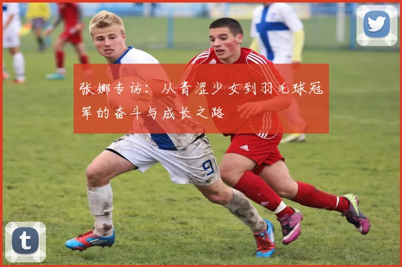 张娜专访：从青涩少女到羽毛球冠军的奋斗与成长之路