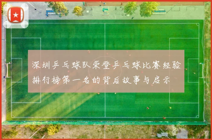 深圳乒乓球队荣登乒乓球比赛经验排行榜第一名的背后故事与启示
