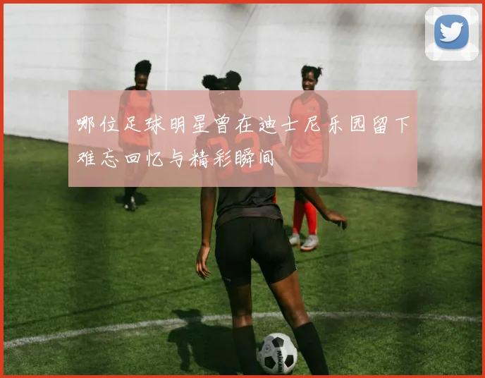 哪位足球明星曾在迪士尼乐园留下难忘回忆与精彩瞬间