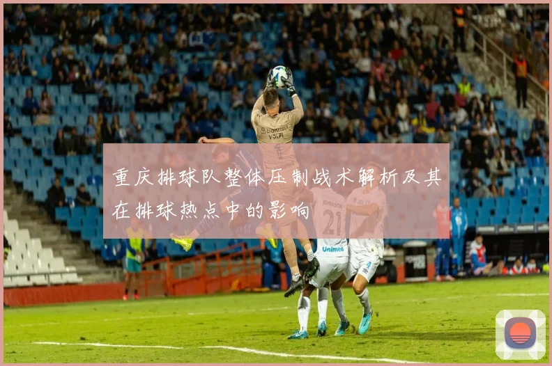 重庆排球队整体压制战术解析及其在排球热点中的影响