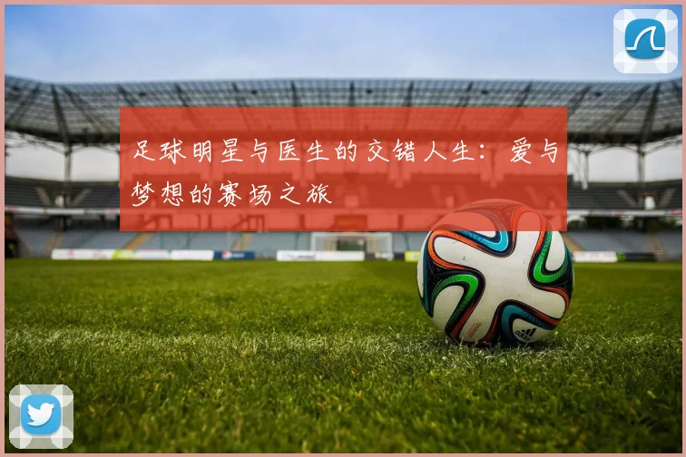 足球明星与医生的交错人生：爱与梦想的赛场之旅