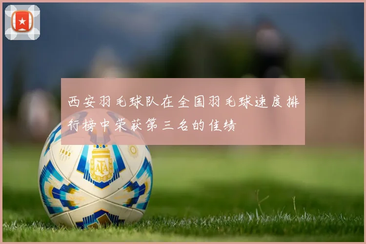 西安羽毛球队在全国羽毛球速度排行榜中荣获第三名的佳绩