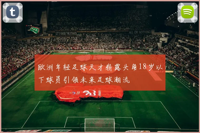 欧洲年轻足球天才崭露头角18岁以下球员引领未来足球潮流