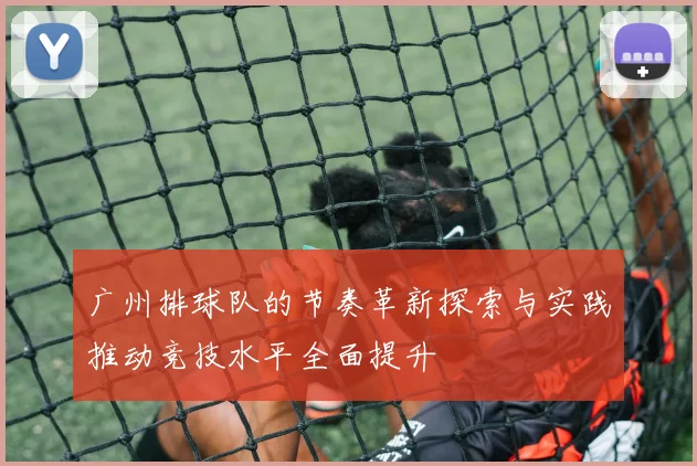 广州排球队的节奏革新探索与实践推动竞技水平全面提升