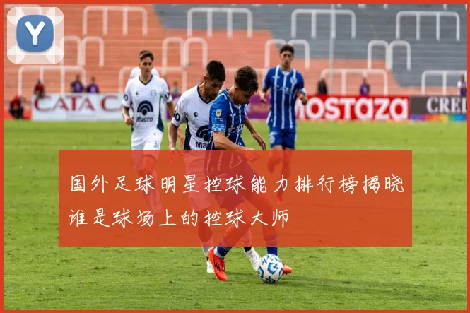 国外足球明星控球能力排行榜揭晓谁是球场上的控球大师