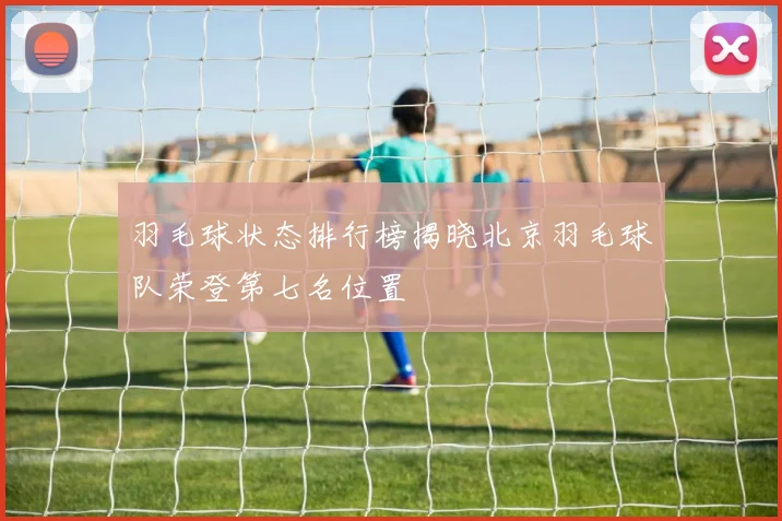 羽毛球状态排行榜揭晓北京羽毛球队荣登第七名位置