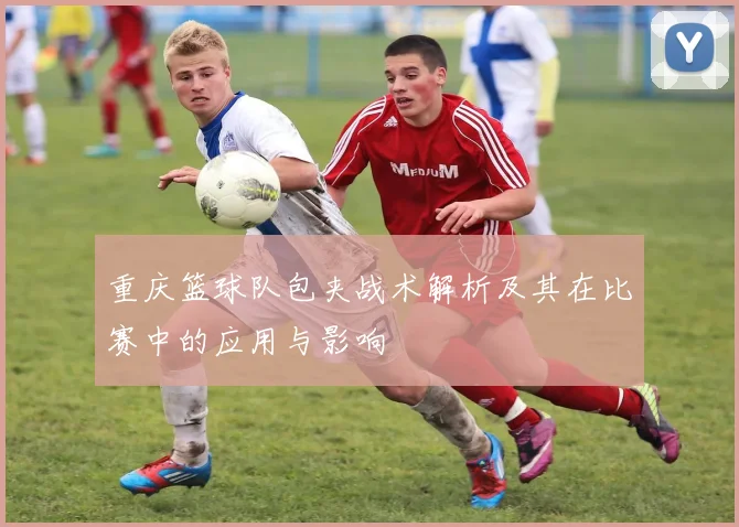 重庆篮球队包夹战术解析及其在比赛中的应用与影响