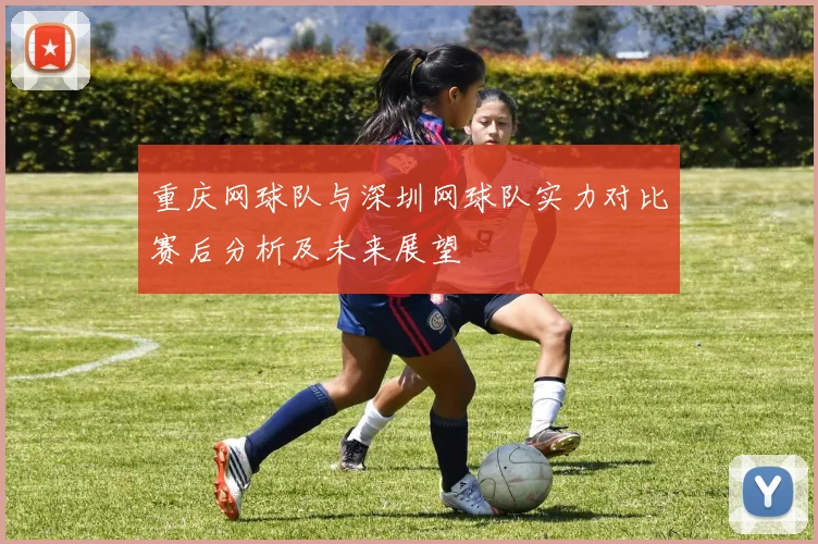 重庆网球队与深圳网球队实力对比赛后分析及未来展望
