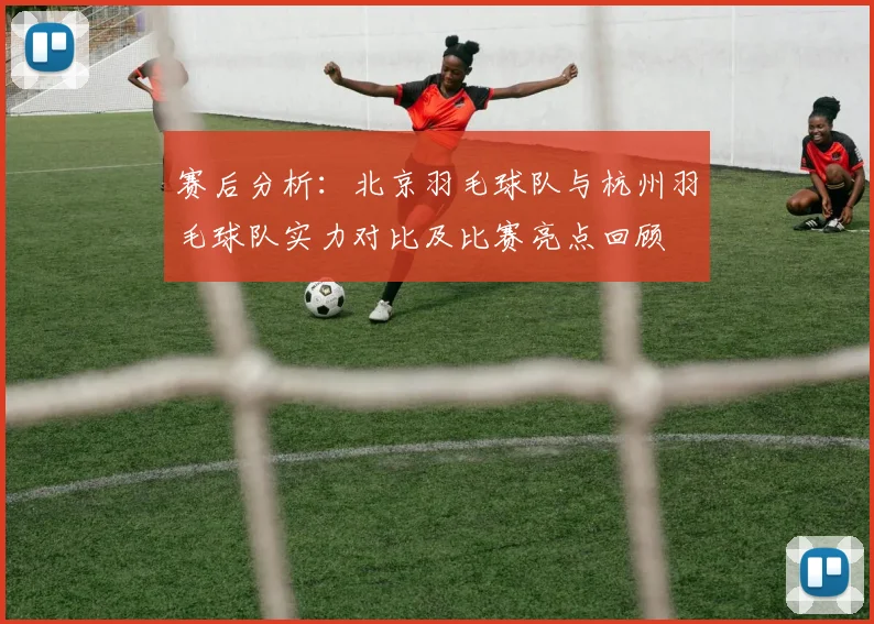 赛后分析：北京羽毛球队与杭州羽毛球队实力对比及比赛亮点回顾