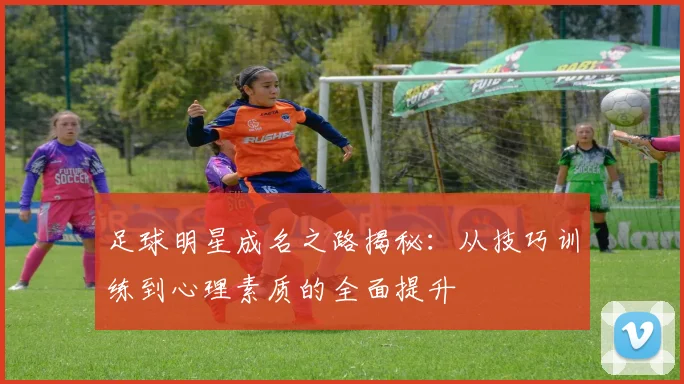 足球明星成名之路揭秘：从技巧训练到心理素质的全面提升