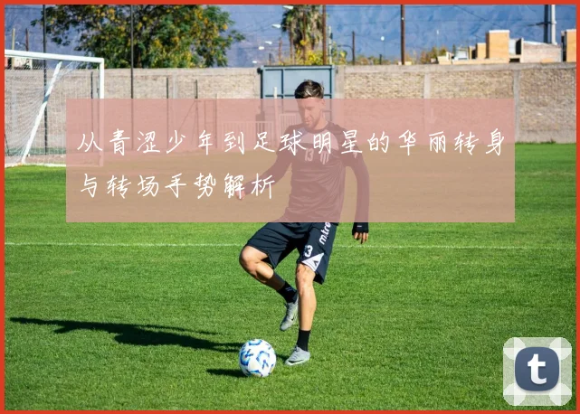 从青涩少年到足球明星的华丽转身与转场手势解析
