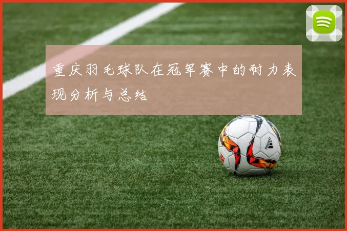 重庆羽毛球队在冠军赛中的耐力表现分析与总结