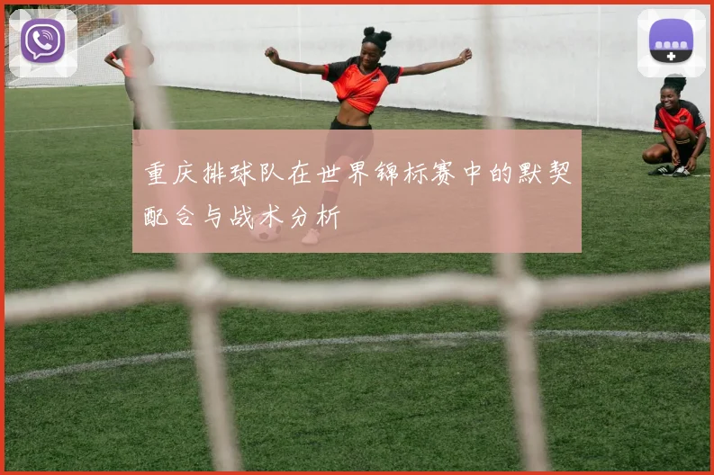 重庆排球队在世界锦标赛中的默契配合与战术分析