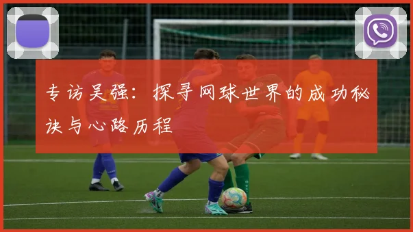 专访吴强：探寻网球世界的成功秘诀与心路历程