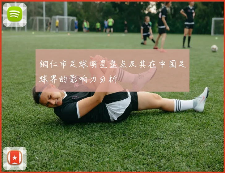 铜仁市足球明星盘点及其在中国足球界的影响力分析