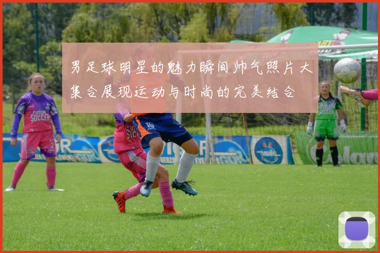 男足球明星的魅力瞬间帅气照片大集合展现运动与时尚的完美结合