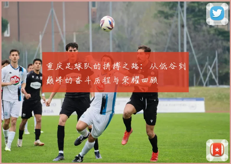 重庆足球队的拼搏之路：从低谷到巅峰的奋斗历程与荣耀回顾