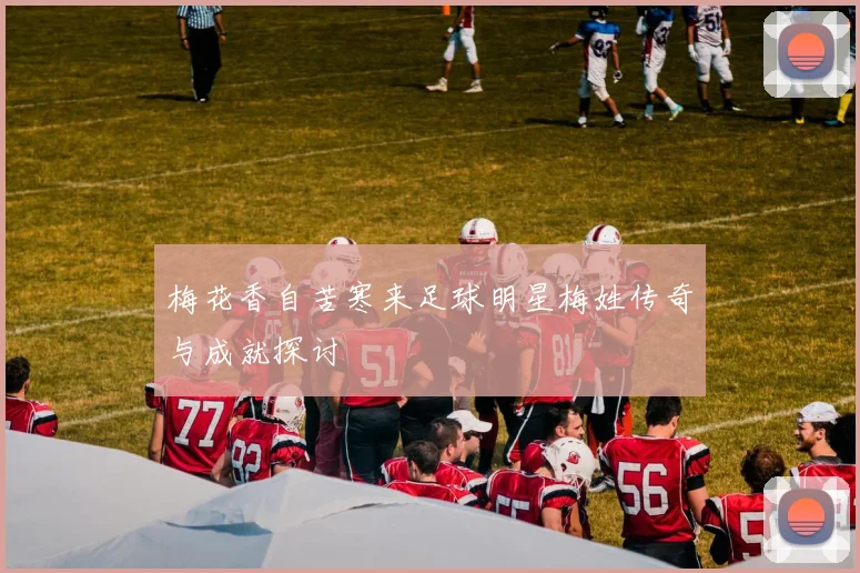 梅花香自苦寒来足球明星梅姓传奇与成就探讨