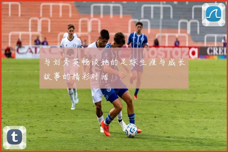 与刘秀英畅谈她的足球生涯与成长故事的精彩对话