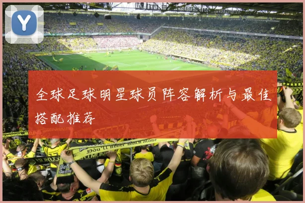 全球足球明星球员阵容解析与最佳搭配推荐