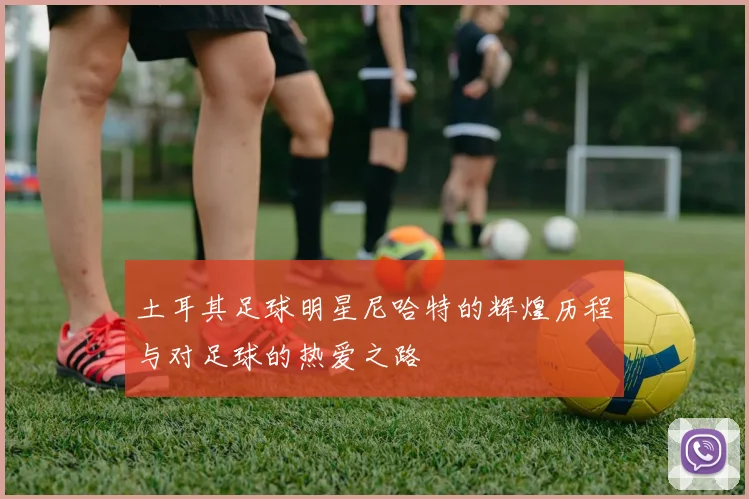 土耳其足球明星尼哈特的辉煌历程与对足球的热爱之路