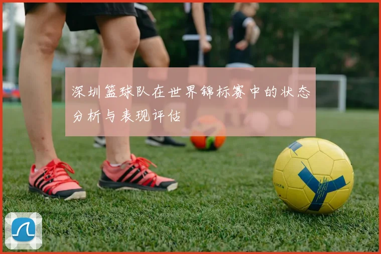 深圳篮球队在世界锦标赛中的状态分析与表现评估