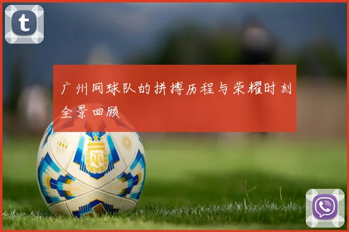 广州网球队的拼搏历程与荣耀时刻全景回顾