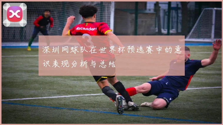 深圳网球队在世界杯预选赛中的意识表现分析与总结