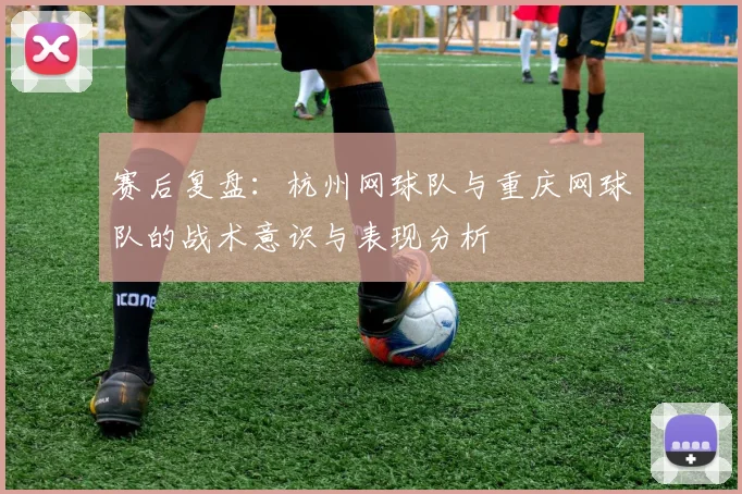 赛后复盘：杭州网球队与重庆网球队的战术意识与表现分析
