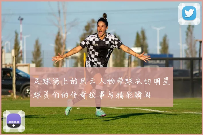 足球场上的风云人物带球衣的明星球员们的传奇故事与精彩瞬间