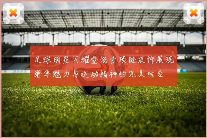 足球明星闪耀登场金项链装饰展现奢华魅力与运动精神的完美结合