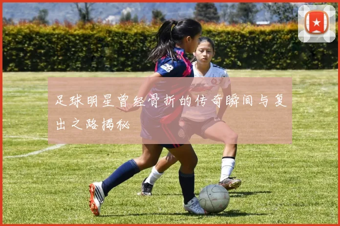 足球明星曾经骨折的传奇瞬间与复出之路揭秘