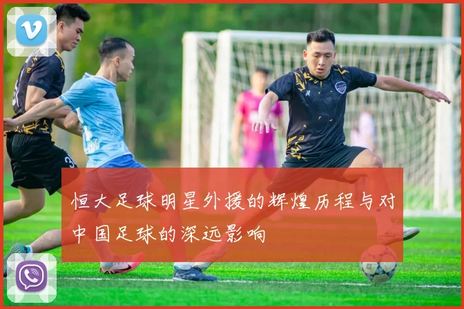 恒大足球明星外援的辉煌历程与对中国足球的深远影响