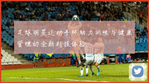足球明星运动手环助力训练与健康管理的全新科技体验
