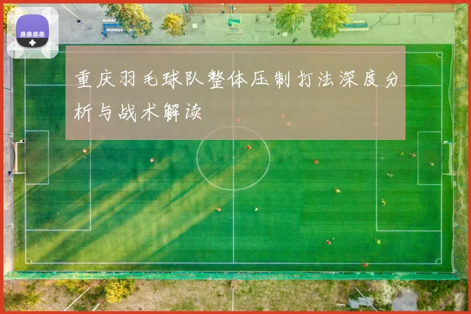 重庆羽毛球队整体压制打法深度分析与战术解读