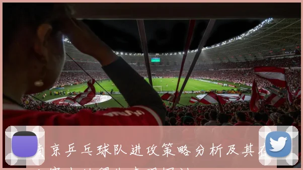 南京乒乓球队进攻策略分析及其在比赛中的得失表现探讨