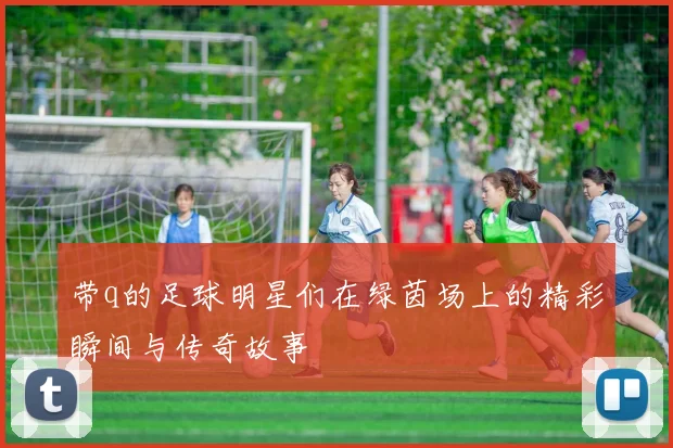 带q的足球明星们在绿茵场上的精彩瞬间与传奇故事