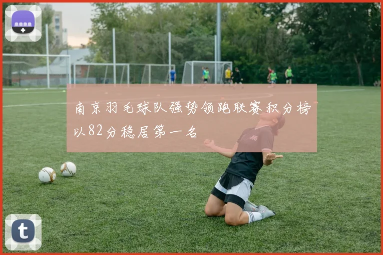南京羽毛球队强势领跑联赛积分榜以82分稳居第一名