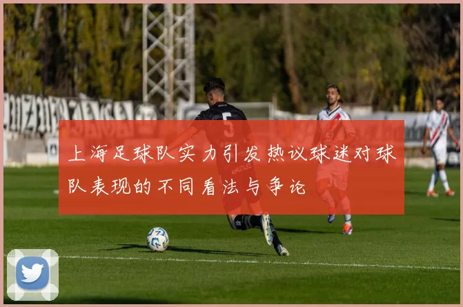 上海足球队实力引发热议球迷对球队表现的不同看法与争论