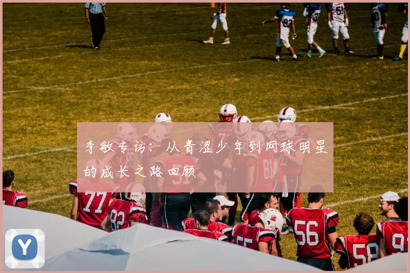 李敏专访：从青涩少年到网球明星的成长之路回顾