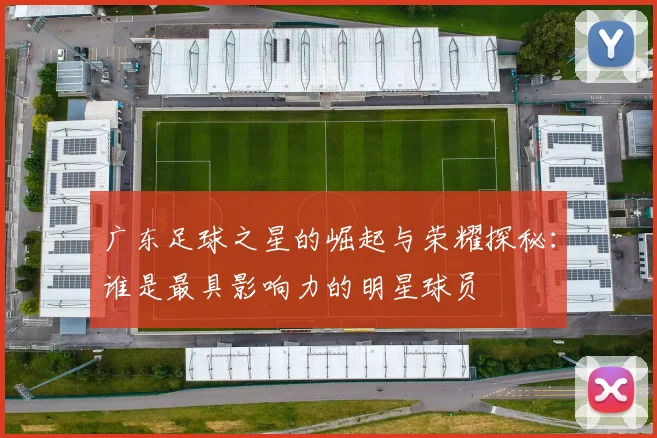 广东足球之星的崛起与荣耀探秘：谁是最具影响力的明星球员