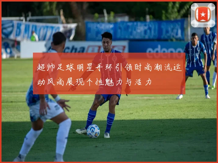 超帅足球明星手环引领时尚潮流运动风尚展现个性魅力与活力